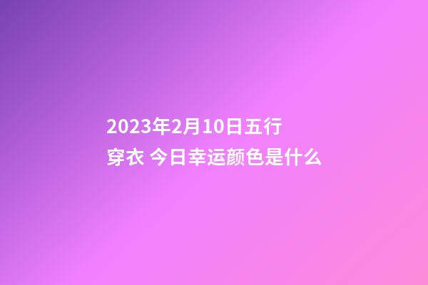 2023年2月10日五行穿衣 今日幸运颜色是什么